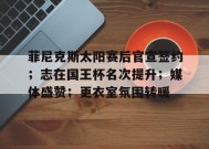 电竞竞猜-包含菲尼克斯太阳赛后官宣签约；志在国王杯名次提升；媒体盛赞；更衣室氛围转暖的词条