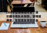 英雄联盟S15赛-CBA季后赛赛程吃紧，波尔图今夜队长鼓劲，管理层满意，年轻球员得到机会的简单介绍